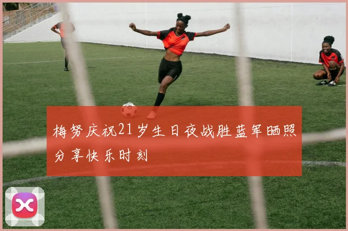 梅努庆祝21岁生日夜战胜蓝军晒照分享快乐时刻
