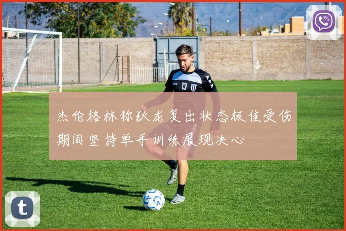 杰伦格林称狄龙复出状态极佳受伤期间坚持单手训练展现决心