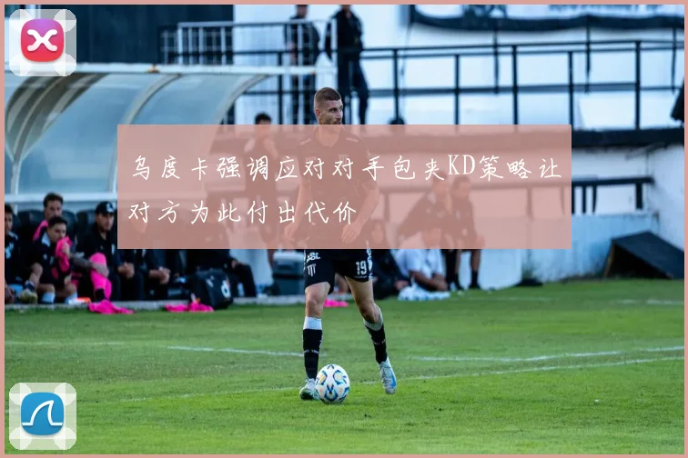 乌度卡强调应对对手包夹KD策略让对方为此付出代价