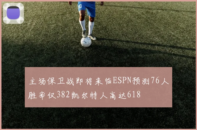 主场保卫战即将来临ESPN预测76人胜率仅382凯尔特人高达618