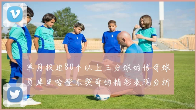 单月投进80个以上三分球的传奇球员库里哈登东契奇的精彩表现分析