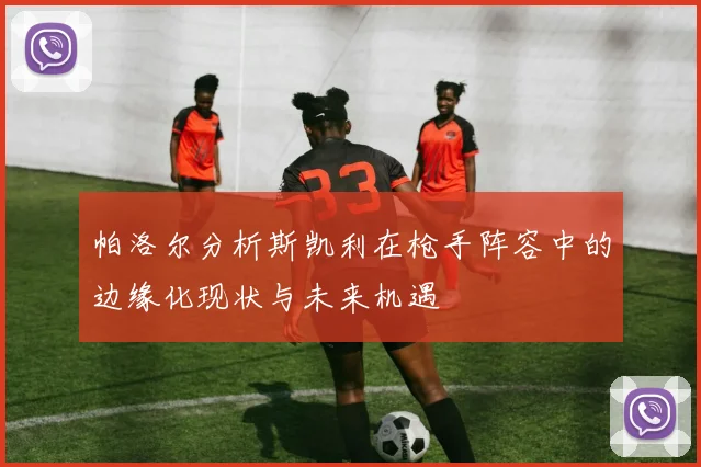 帕洛尔分析斯凯利在枪手阵容中的边缘化现状与未来机遇