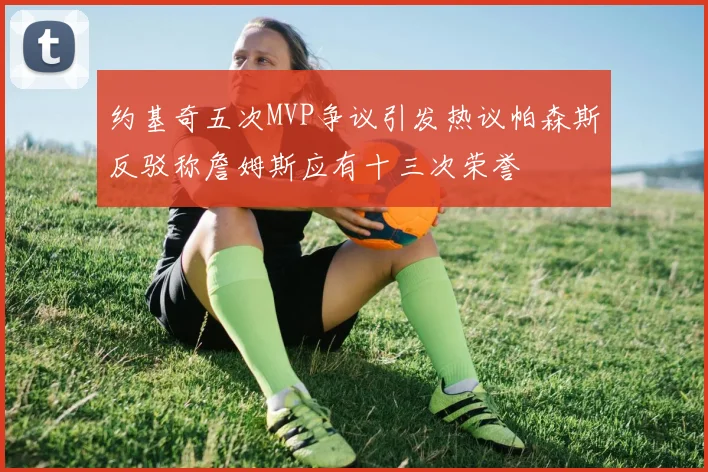 约基奇五次MVP争议引发热议帕森斯反驳称詹姆斯应有十三次荣誉