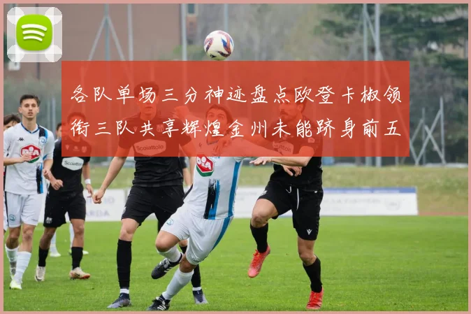 各队单场三分神迹盘点欧登卡椒领衔三队共享辉煌金州未能跻身前五