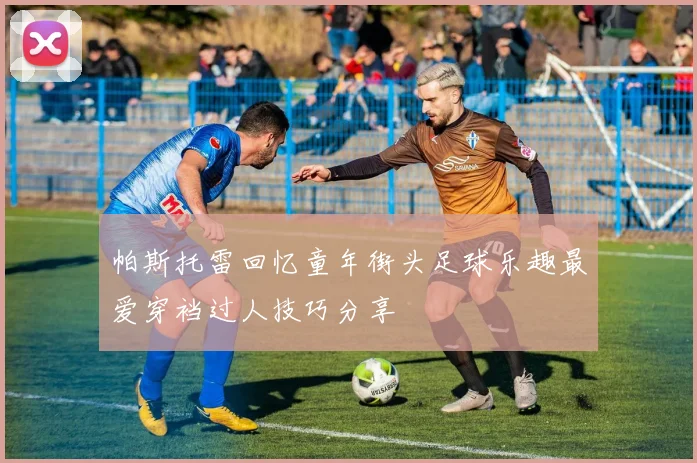 帕斯托雷回忆童年街头足球乐趣最爱穿裆过人技巧分享