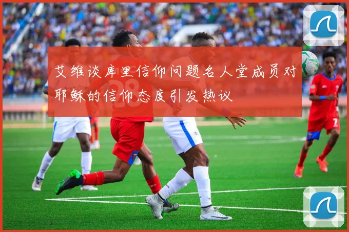 艾维谈库里信仰问题名人堂成员对耶稣的信仰态度引发热议