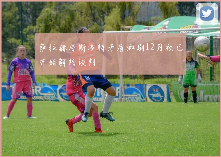 萨拉赫与斯洛特矛盾加剧12月初已开始解约谈判