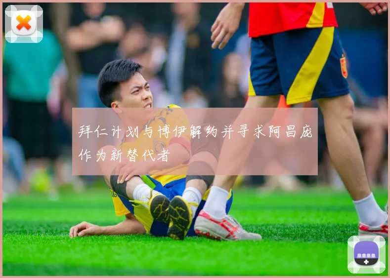 拜仁计划与博伊解约并寻求阿昌庞作为新替代者