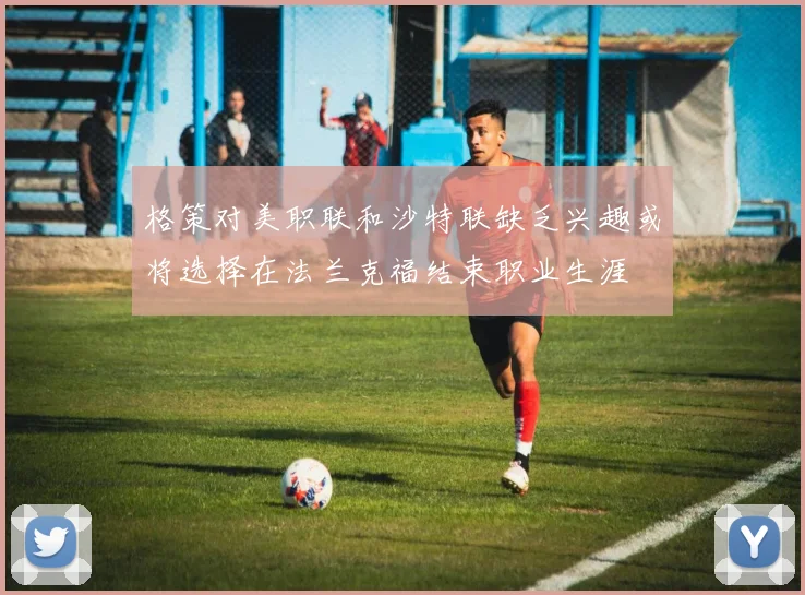 格策对美职联和沙特联缺乏兴趣或将选择在法兰克福结束职业生涯
