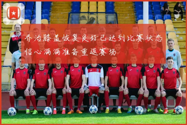 乔治膝盖恢复良好已达到比赛状态信心满满准备重返赛场