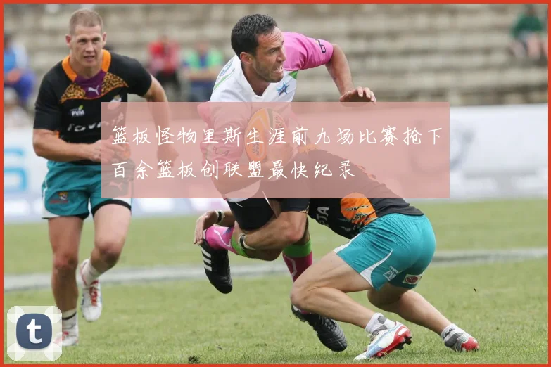 篮板怪物里斯生涯前九场比赛抢下百余篮板创联盟最快纪录