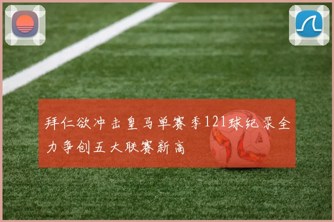 拜仁欲冲击皇马单赛季121球纪录全力争创五大联赛新高