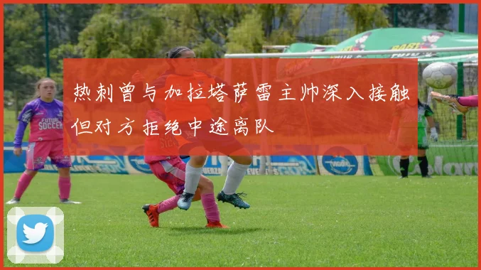热刺曾与加拉塔萨雷主帅深入接触但对方拒绝中途离队