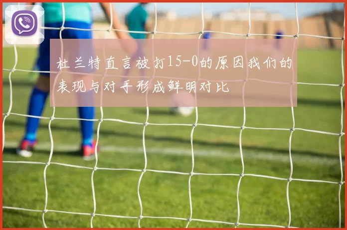 杜兰特直言被打15-0的原因我们的表现与对手形成鲜明对比