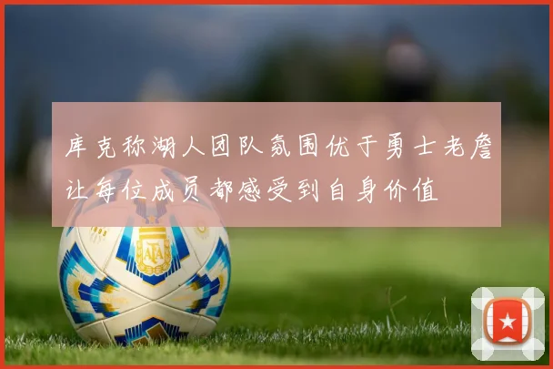 库克称湖人团队氛围优于勇士老詹让每位成员都感受到自身价值