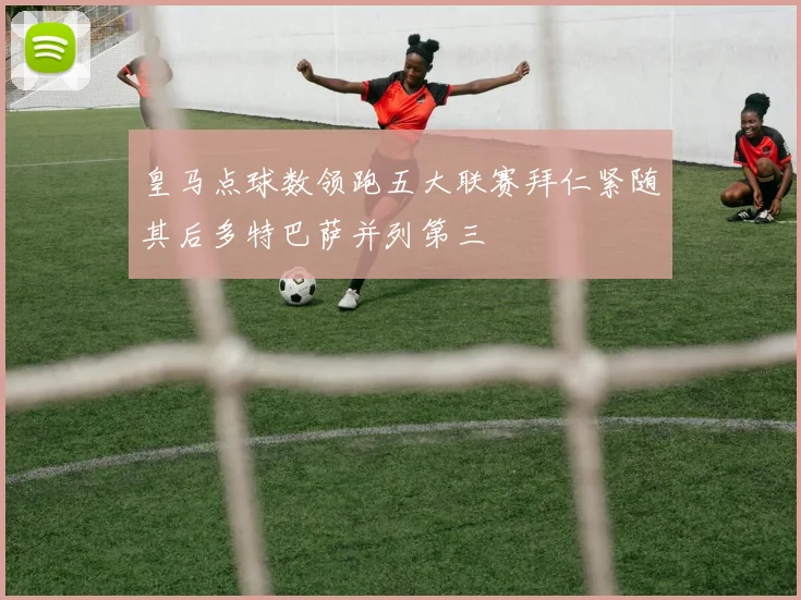 皇马点球数领跑五大联赛拜仁紧随其后多特巴萨并列第三