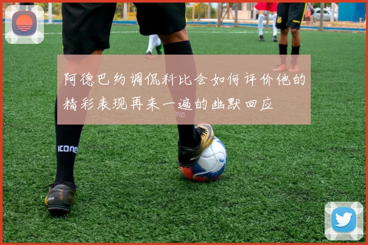 阿德巴约调侃科比会如何评价他的精彩表现再来一遍的幽默回应