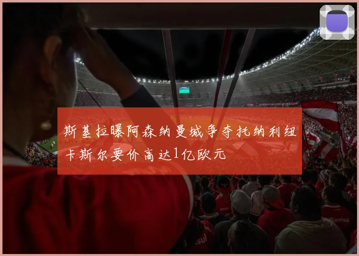 斯基拉曝阿森纳曼城争夺托纳利纽卡斯尔要价高达1亿欧元