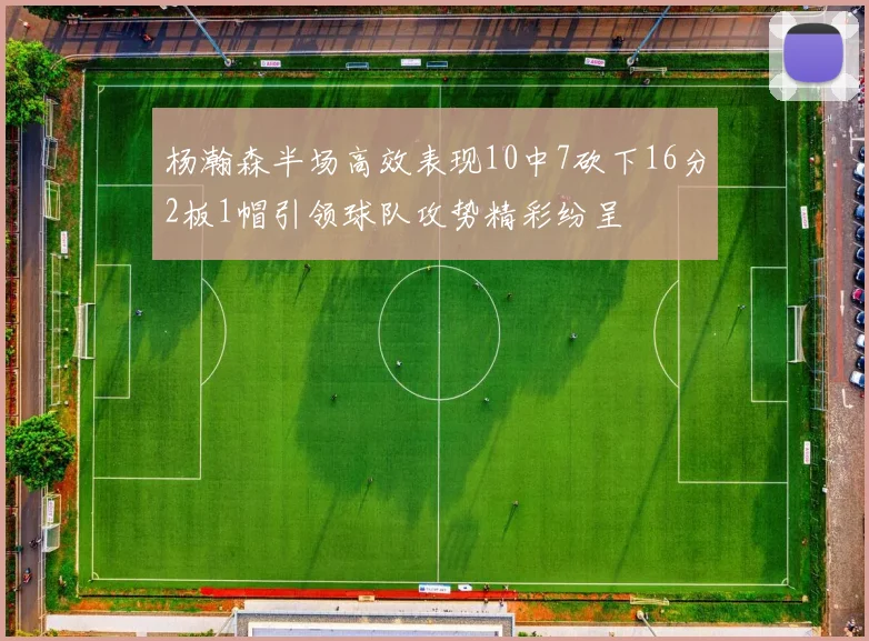 杨瀚森半场高效表现10中7砍下16分2板1帽引领球队攻势精彩纷呈