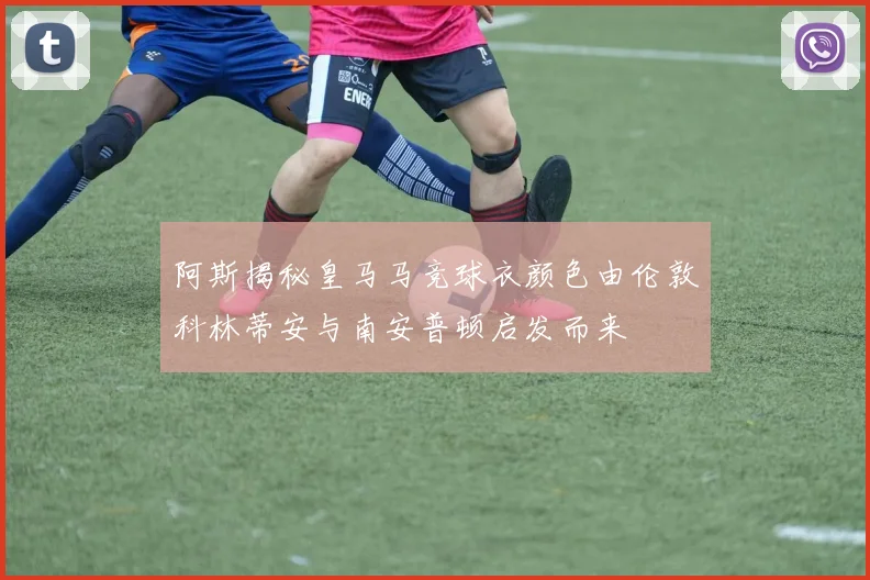阿斯揭秘皇马马竞球衣颜色由伦敦科林蒂安与南安普顿启发而来