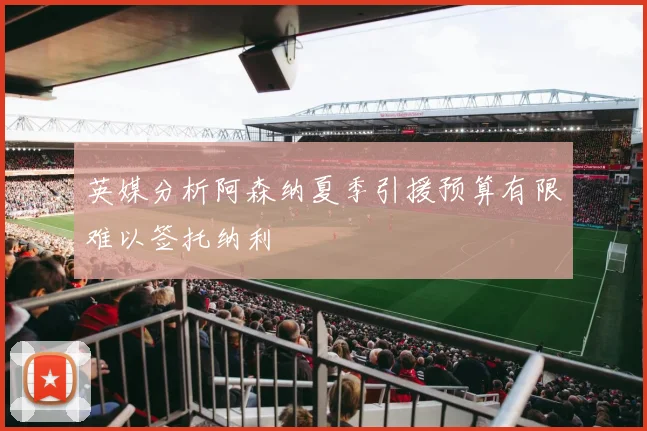 英媒分析阿森纳夏季引援预算有限难以签托纳利